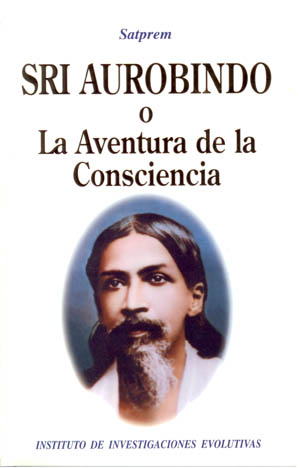 SRI AUROBINDO O LA AVENTURA DE LA CONCIENCIA SRI AUROBINDO O LA AVENTURA DE LA CONCIENCIA